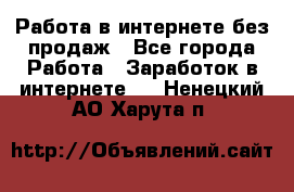 Работа в интернете без продаж - Все города Работа » Заработок в интернете   . Ненецкий АО,Харута п.